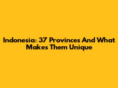 Indonesia: 37 Provinces And What Makes Them Unique