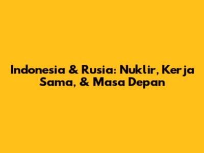 Indonesia & Rusia: Nuklir, Kerja Sama, & Masa Depan