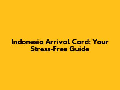 Indonesia Arrival Card: Your Stress-Free Guide