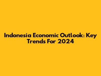 Indonesia Economic Outlook: Key Trends For 2024