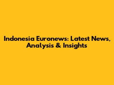 Indonesia Euronews: Latest News, Analysis & Insights