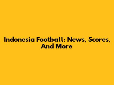 Indonesia Football: News, Scores, And More