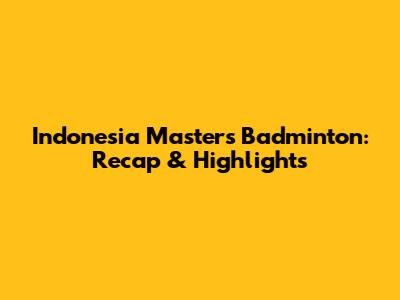 Indonesia Masters Badminton: Recap & Highlights