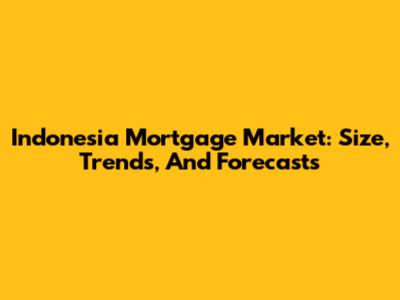 Indonesia Mortgage Market: Size, Trends, And Forecasts