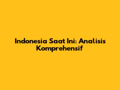Indonesia Saat Ini: Analisis Komprehensif