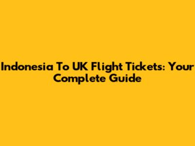 Indonesia To UK Flight Tickets: Your Complete Guide