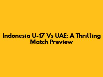 Indonesia U-17 Vs UAE: A Thrilling Match Preview
