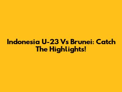 Indonesia U-23 Vs Brunei: Catch The Highlights!