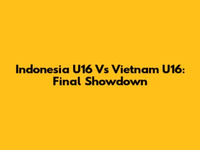 Indonesia U16 Vs Vietnam U16: Final Showdown