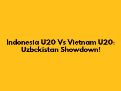 Indonesia U20 Vs Vietnam U20: Uzbekistan Showdown!