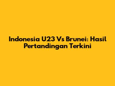 Indonesia U23 Vs Brunei: Hasil Pertandingan Terkini