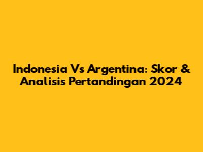 Indonesia Vs Argentina: Skor & Analisis Pertandingan 2024