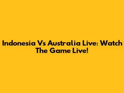 Indonesia Vs Australia Live: Watch The Game Live!