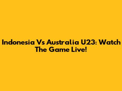 Indonesia Vs Australia U23: Watch The Game Live!