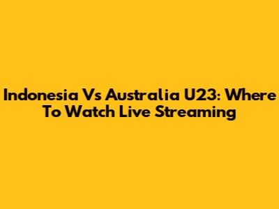 Indonesia Vs Australia U23: Where To Watch Live Streaming