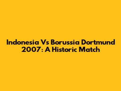 Indonesia Vs Borussia Dortmund 2007: A Historic Match