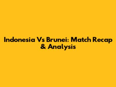 Indonesia Vs Brunei: Match Recap & Analysis