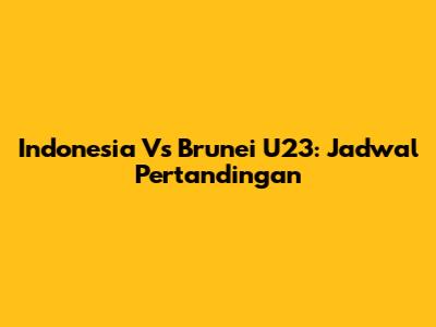 Indonesia Vs Brunei U23: Jadwal Pertandingan