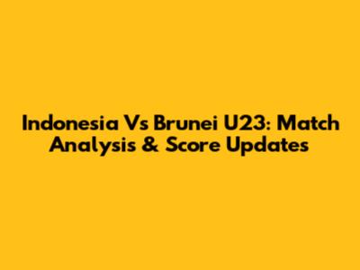 Indonesia Vs Brunei U23: Match Analysis & Score Updates