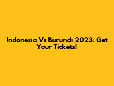 Indonesia Vs Burundi 2023: Get Your Tickets!