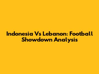 Indonesia Vs Lebanon: Football Showdown Analysis