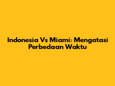 Indonesia Vs Miami: Mengatasi Perbedaan Waktu
