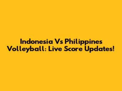 Indonesia Vs Philippines Volleyball: Live Score Updates!