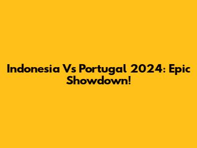 Indonesia Vs Portugal 2024: Epic Showdown!