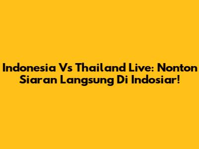 Indonesia Vs Thailand Live: Nonton Siaran Langsung Di Indosiar!
