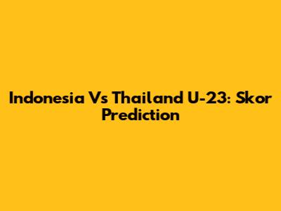 Indonesia Vs Thailand U-23: Skor Prediction