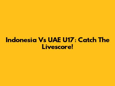 Indonesia Vs UAE U17: Catch The Livescore!