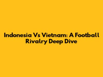 Indonesia Vs Vietnam: A Football Rivalry Deep Dive