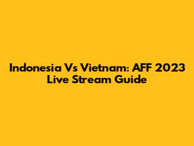 Indonesia Vs Vietnam: AFF 2023 Live Stream Guide