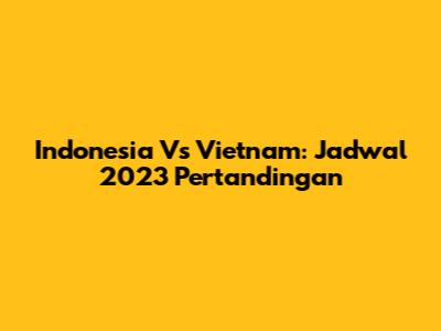 Indonesia Vs Vietnam: Jadwal 2023 Pertandingan