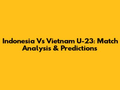Indonesia Vs Vietnam U-23: Match Analysis & Predictions