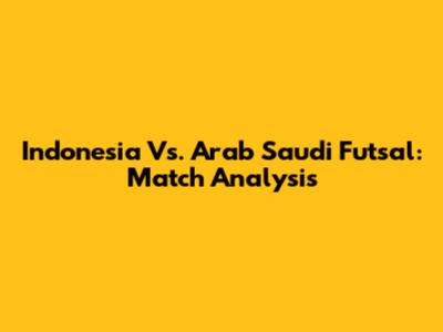 Indonesia Vs. Arab Saudi Futsal: Match Analysis