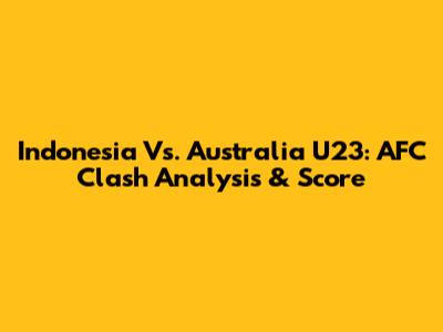 Indonesia Vs. Australia U23: AFC Clash Analysis & Score
