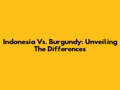 Indonesia Vs. Burgundy: Unveiling The Differences