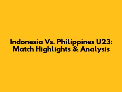 Indonesia Vs. Philippines U23: Match Highlights & Analysis