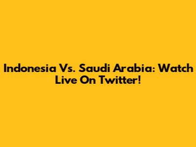 Indonesia Vs. Saudi Arabia: Watch Live On Twitter!