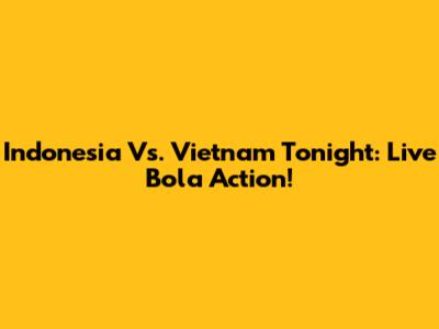 Indonesia Vs. Vietnam Tonight: Live Bola Action!