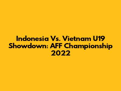 Indonesia Vs. Vietnam U19 Showdown: AFF Championship 2022