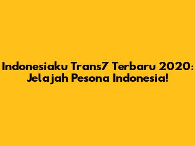 Indonesiaku Trans7 Terbaru 2020: Jelajah Pesona Indonesia!