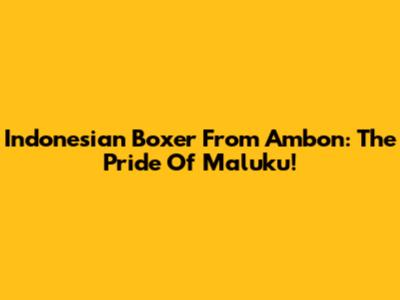 Indonesian Boxer From Ambon: The Pride Of Maluku!