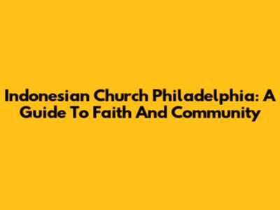 Indonesian Church Philadelphia: A Guide To Faith And Community