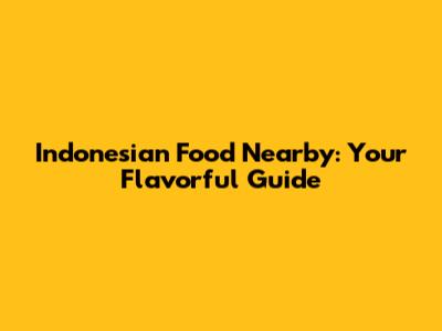 Indonesian Food Nearby: Your Flavorful Guide