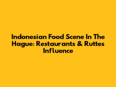 Indonesian Food Scene In The Hague: Restaurants & Rutte's Influence