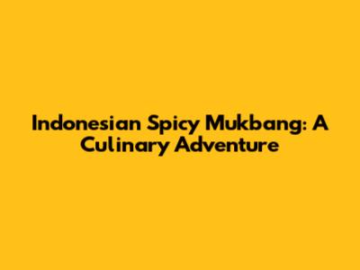 Indonesian Spicy Mukbang: A Culinary Adventure