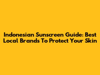 Indonesian Sunscreen Guide: Best Local Brands To Protect Your Skin