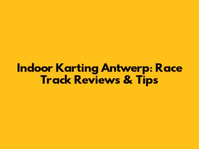 Indoor Karting Antwerp: Race Track Reviews & Tips